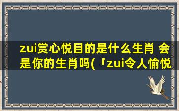 zui赏心悦目的是什么生肖 会是你的生肖吗(「zui令人愉悦的生肖排名，你是否居于榜首？」)